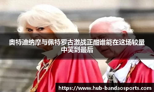 奥特迪纳摩与佩特罗古激战正酣谁能在这场较量中笑到最后